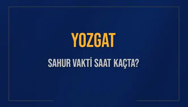 Yozgat'ta Sahur Vakti: Saat Kaçta ve İmsak Vakti Ne Zaman?